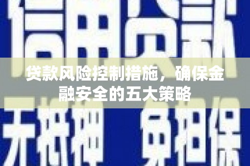 西螺贷款风险控制措施，确保金融安全的五大策略