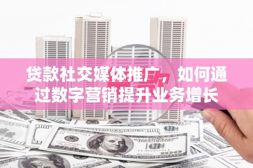 西螺贷款社交媒体推广，如何通过数字营销提升业务增长