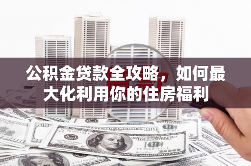 西螺公积金贷款全攻略，如何最大化利用你的住房福利