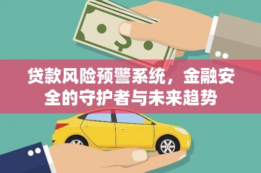 西螺贷款风险预警系统，金融安全的守护者与未来趋势