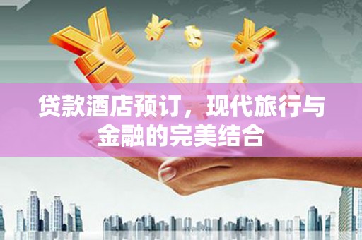 西螺贷款酒店预订，现代旅行与金融的完美结合