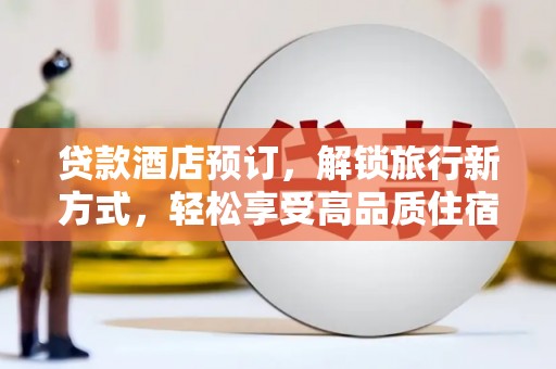 西螺贷款酒店预订，解锁旅行新方式，轻松享受高品质住宿