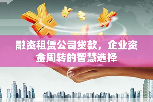 西螺融资租赁公司贷款，企业资金周转的智慧选择