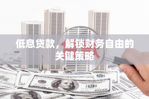 西螺低息贷款，解锁财务自由的关键策略
