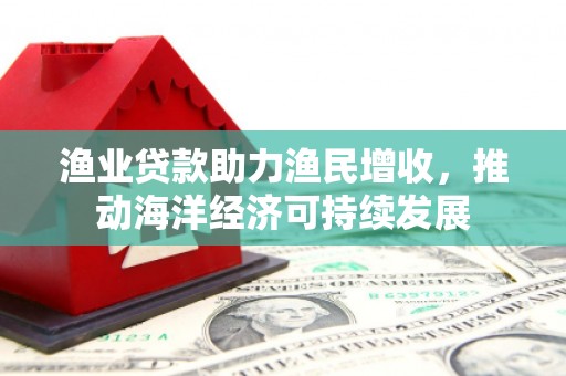 西螺渔业贷款助力渔民增收，推动海洋经济可持续发展