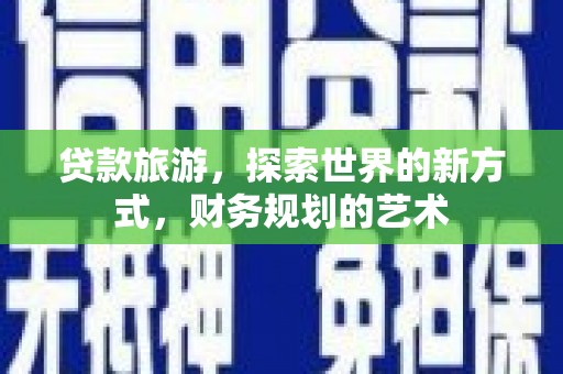 西螺贷款旅游，探索世界的新方式，财务规划的艺术