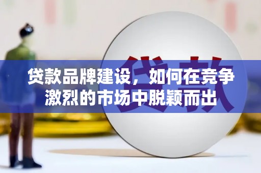 西螺贷款品牌建设，如何在竞争激烈的市场中脱颖而出