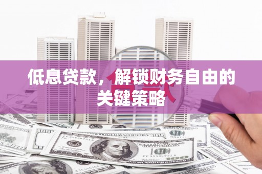 西螺低息贷款，解锁财务自由的关键策略