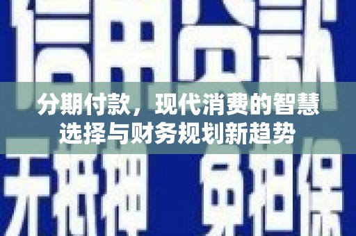 西螺分期付款，现代消费的智慧选择与财务规划新趋势
