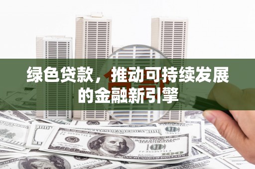 西螺绿色贷款，推动可持续发展的金融新引擎