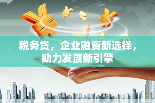 西螺税务贷，企业融资新选择，助力发展新引擎