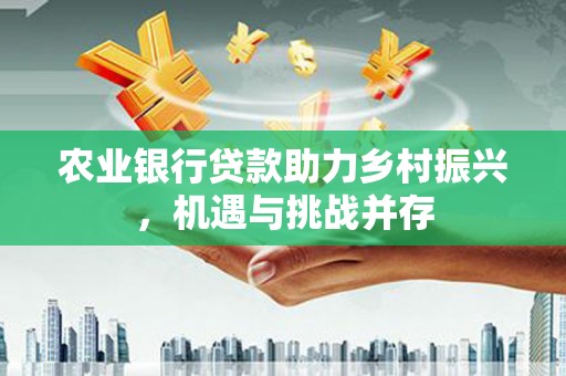 西螺农业银行贷款助力乡村振兴，机遇与挑战并存
