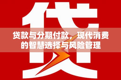 西螺贷款与分期付款，现代消费的智慧选择与风险管理