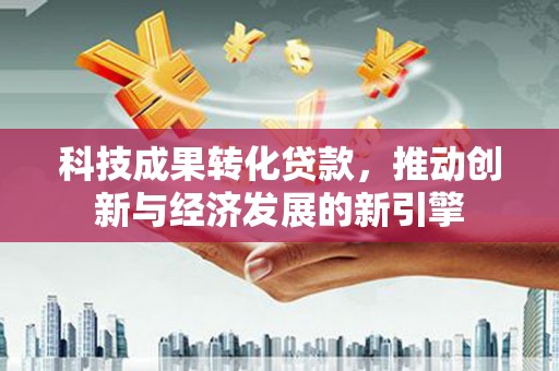 西螺科技成果转化贷款，推动创新与经济发展的新引擎