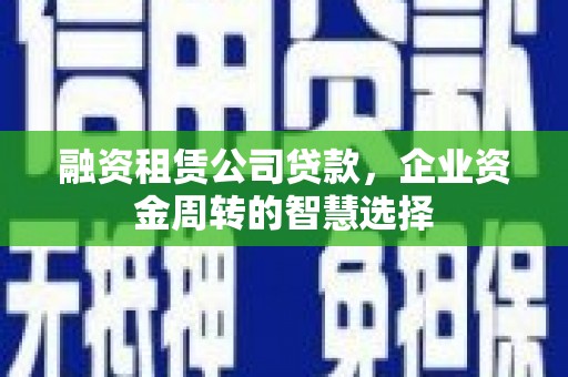 西螺融资租赁公司贷款，企业资金周转的智慧选择