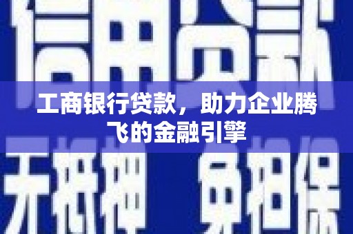 西螺工商银行贷款，助力企业腾飞的金融引擎