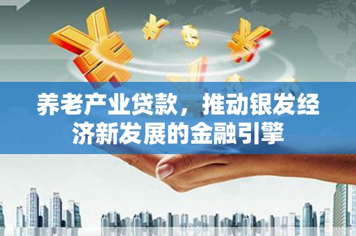 西螺养老产业贷款，推动银发经济新发展的金融引擎