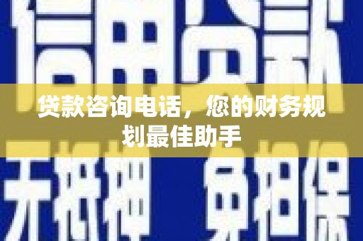 西螺贷款咨询电话，您的财务规划最佳助手