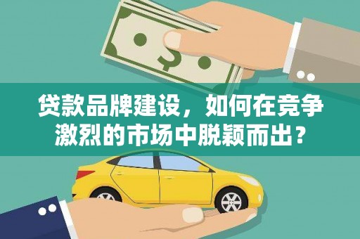 西螺贷款品牌建设，如何在竞争激烈的市场中脱颖而出？