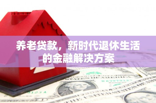 西螺养老贷款，新时代退休生活的金融解决方案