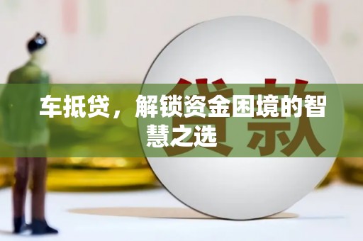 西螺车抵贷，解锁资金困境的智慧之选