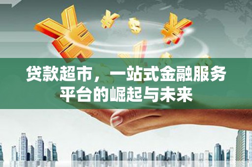 西螺贷款超市，一站式金融服务平台的崛起与未来