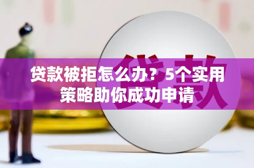 西螺贷款被拒怎么办？5个实用策略助你成功申请