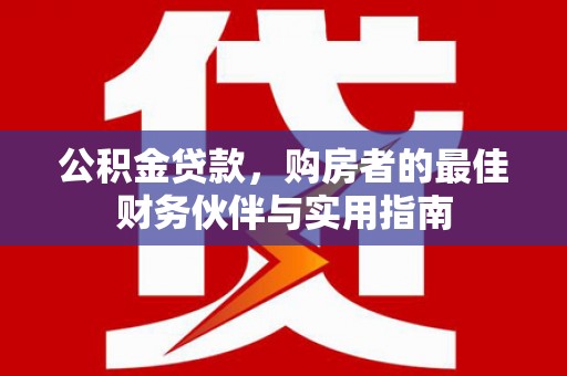 西螺公积金贷款，购房者的最佳财务伙伴与实用指南