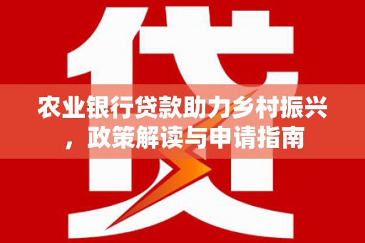 西螺农业银行贷款助力乡村振兴，政策解读与申请指南