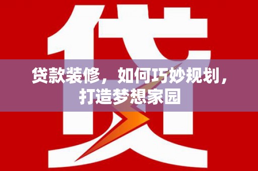 西螺贷款装修，如何巧妙规划，打造梦想家园