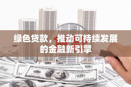 西螺绿色贷款，推动可持续发展的金融新引擎