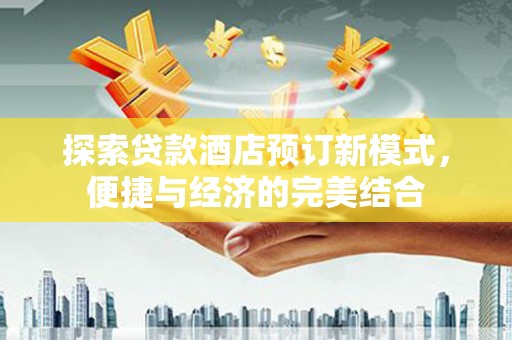 西螺探索贷款酒店预订新模式，便捷与经济的完美结合