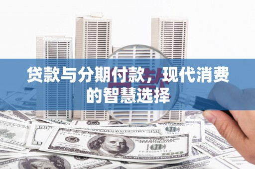 西螺贷款与分期付款，现代消费的智慧选择