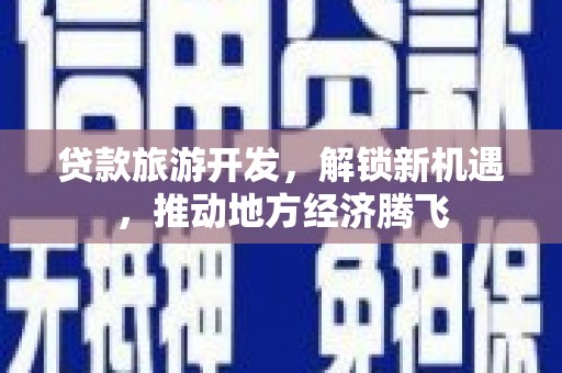 西螺贷款旅游开发，解锁新机遇，推动地方经济腾飞