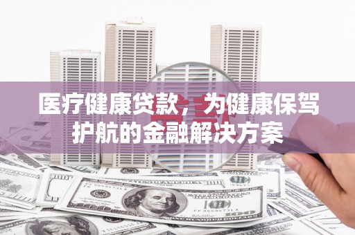 西螺医疗健康贷款，为健康保驾护航的金融解决方案