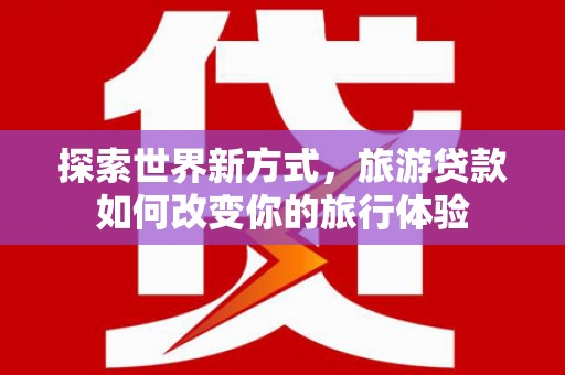西螺探索世界新方式，旅游贷款如何改变你的旅行体验