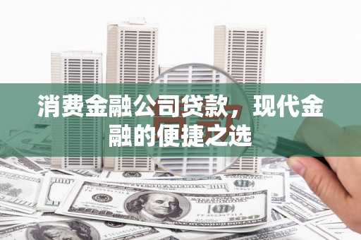 西螺消费金融公司贷款，现代金融的便捷之选