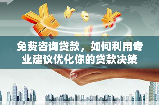 西螺免费咨询贷款，如何利用专业建议优化你的贷款决策