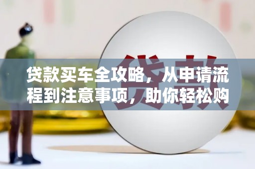 西螺贷款买车全攻略，从申请流程到注意事项，助你轻松购车