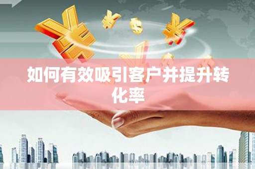 西螺如何有效吸引客户并提升转化率