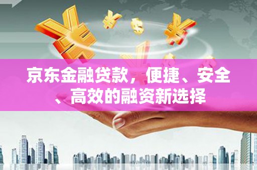 西螺京东金融贷款，便捷、安全、高效的融资新选择
